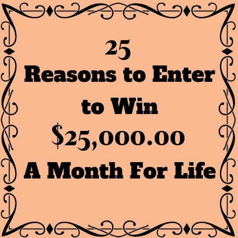 25 Reasons to Enter to Win $25,000.00 A Month For Life!