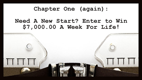 NEED A NEW START? ENTER TO WIN $7,000.00 A WEEK FOR LIFE!